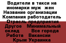 Водители в такси на иномарки муж./жен › Название организации ­ Компания-работодатель › Отрасль предприятия ­ Другое › Минимальный оклад ­ 1 - Все города Работа » Вакансии   . Крым,Украинка